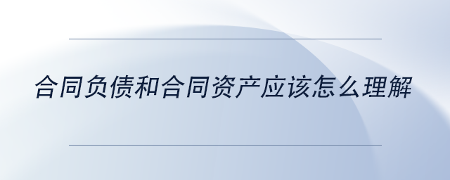 中級(jí)會(huì)計(jì)合同負(fù)債和合同資產(chǎn)應(yīng)該怎么理解