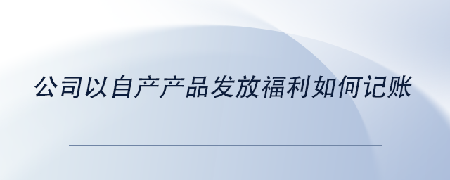 中級會計(jì)公司以自產(chǎn)產(chǎn)品發(fā)放福利如何記賬