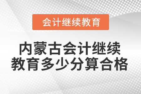 2025年內(nèi)蒙古會計人員繼續(xù)教育多少分算合格？