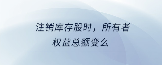 注銷庫存股時(shí)，所有者權(quán)益總額變么