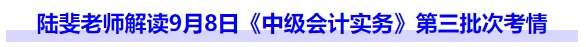 陸斐老師解讀9月8日《中級會計實務》第三批次考情