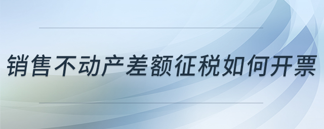 銷售不動產(chǎn)差額征稅如何開票