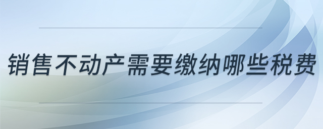 銷售不動產(chǎn)需要繳納哪些稅費