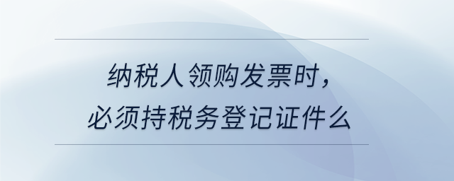納稅人領(lǐng)購(gòu)發(fā)票時(shí)，必須持稅務(wù)登記證件么