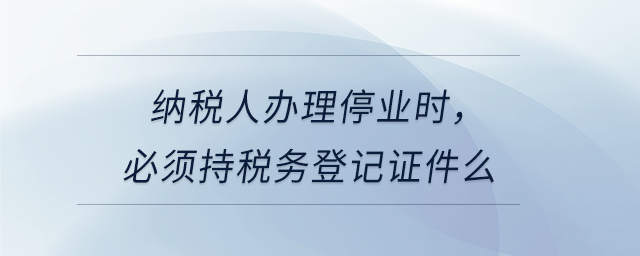 納稅人辦理停業(yè)時(shí)，必須持稅務(wù)登記證件么