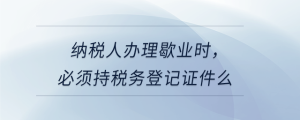 納稅人辦理歇業(yè)時，必須持稅務登記證件么