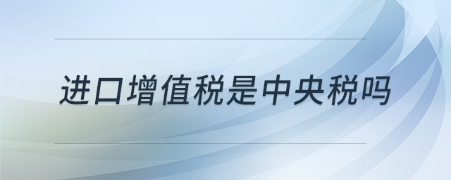 進(jìn)口增值稅是中央稅嗎
