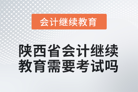 2025年陜西省會計繼續(xù)教育需要考試嗎？