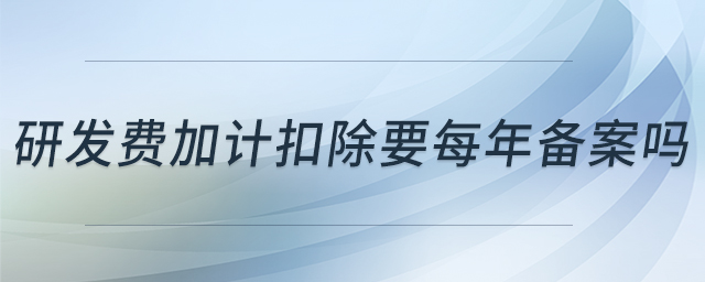 研發(fā)費(fèi)加計(jì)扣除要每年備案嗎