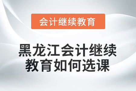 2025年黑龍江會計繼續(xù)教育如何選課學(xué)習(xí)？