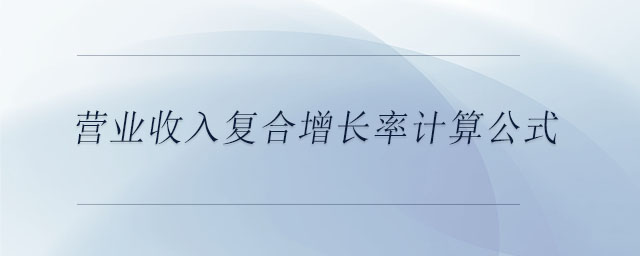 營業(yè)收入復(fù)合增長率計(jì)算公式