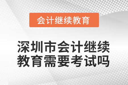 2025年深圳市會(huì)計(jì)繼續(xù)教育需要考試嗎？