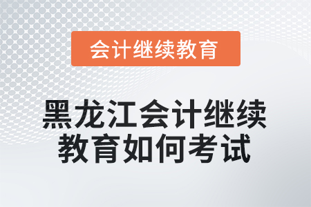 2025年黑龍江會(huì)計(jì)繼續(xù)教育如何考試？