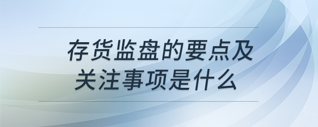 存貨監(jiān)盤的要點(diǎn)及關(guān)注事項(xiàng)是什么