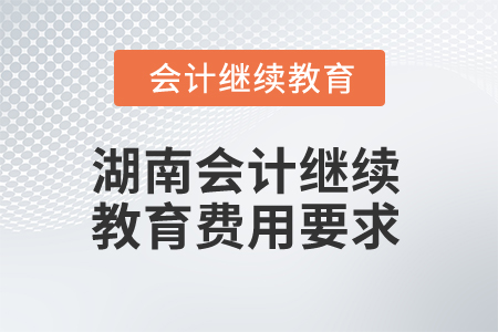 2025年湖南會(huì)計(jì)繼續(xù)教育費(fèi)用要求是什么？