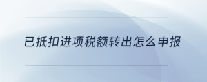 已抵扣進(jìn)項(xiàng)稅額轉(zhuǎn)出怎么申報