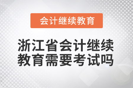 2025年浙江省會計人員繼續(xù)教育需要考試嗎？