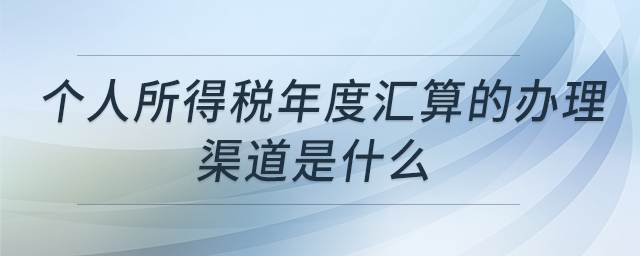 個(gè)人所得稅年度匯算的辦理渠道是什么