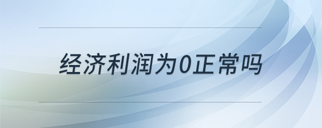 經(jīng)濟(jì)利潤為0正常嗎