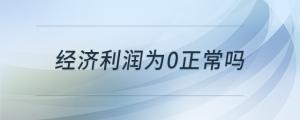 經(jīng)濟(jì)利潤(rùn)為0正常嗎