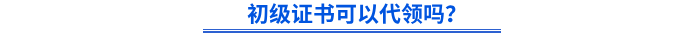 初級(jí)證書可以代領(lǐng)嗎？