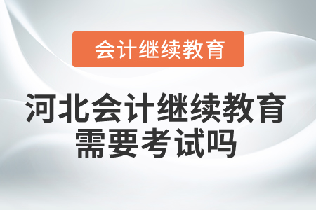 2025年河北會計繼續(xù)教育需要考試嗎？