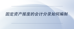 固定資產(chǎn)報廢的會計分錄如何編制