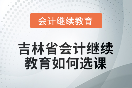 2025年吉林省會計繼續(xù)教育如何選課？