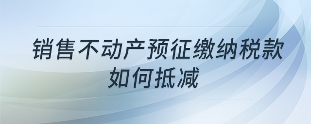 銷售不動(dòng)產(chǎn)預(yù)征繳納稅款如何抵減