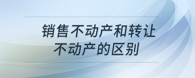 銷售不動產(chǎn)和轉(zhuǎn)讓不動產(chǎn)的區(qū)別