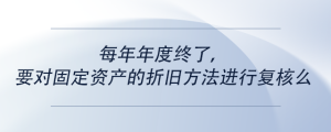 每年年度終了，要對(duì)固定資產(chǎn)的折舊方法進(jìn)行復(fù)核么