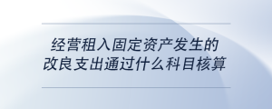 經(jīng)營(yíng)租入固定資產(chǎn)發(fā)生的改良支出通過什么科目核算
