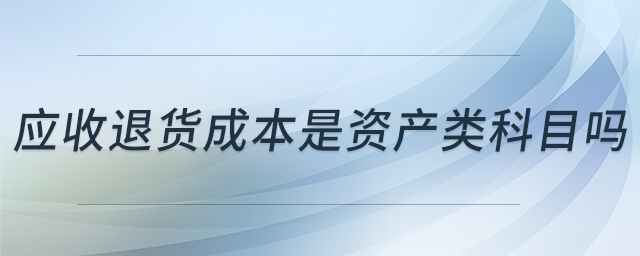 應(yīng)收退貨成本是資產(chǎn)類科目嗎