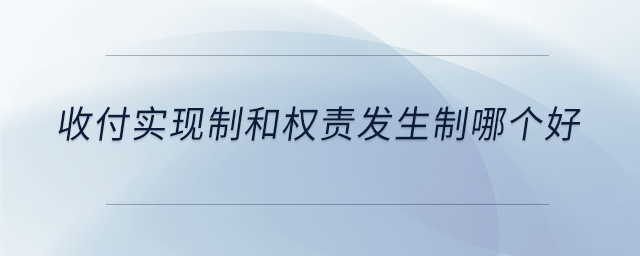 收付實(shí)現(xiàn)制和權(quán)責(zé)發(fā)生制哪個(gè)好