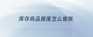 庫(kù)存商品報(bào)廢怎么做賬