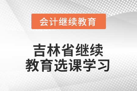 2025年吉林省繼續(xù)教育如何選課學(xué)習(xí)？