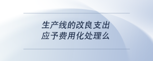 生產(chǎn)線的改良支出，應(yīng)予費用化處理么