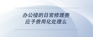 辦公樓的日常修理費，應(yīng)予費用化處理么