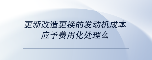中級(jí)會(huì)計(jì)更新改造更換的發(fā)動(dòng)機(jī)成本，應(yīng)予費(fèi)用化處理么
