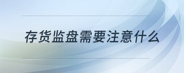 存貨監(jiān)盤需要注意什么