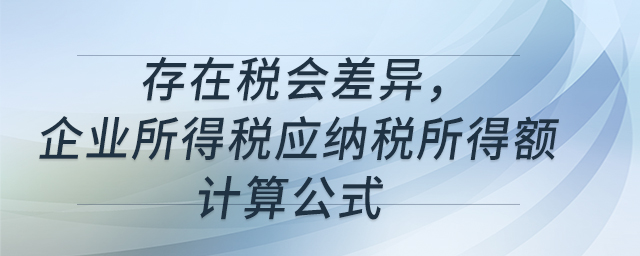 存在稅會(huì)差異，企業(yè)所得稅應(yīng)納稅所得額計(jì)算公式