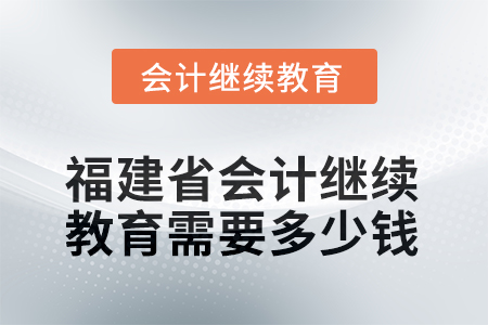 2025年福建省會計人員繼續(xù)教育需要多少錢？