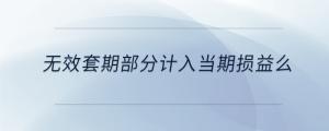 無(wú)效套期部分計(jì)入當(dāng)期損益么