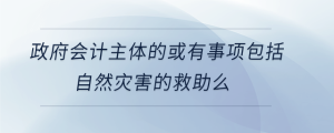 政府會計(jì)主體的或有事項(xiàng)包括自然災(zāi)害的救助么