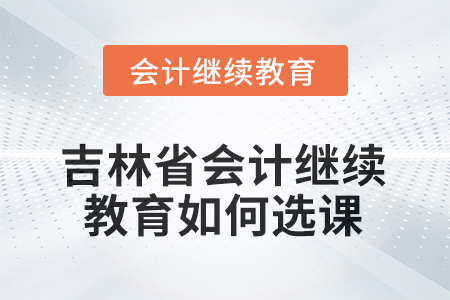 2025年吉林省會計人員繼續(xù)教育如何選課？