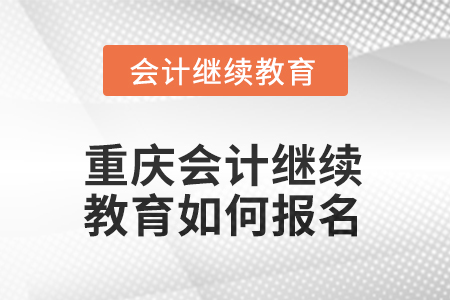 2025年重慶會計繼續(xù)教育如何報名？