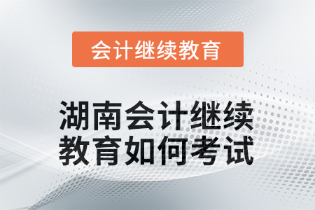 2025年湖南會計人員繼續(xù)教育如何考試？