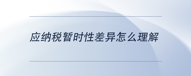 中級會計(jì)應(yīng)納稅暫時(shí)性差異怎么理解