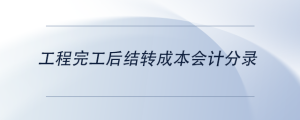 工程完工后結(jié)轉(zhuǎn)成本會計分錄