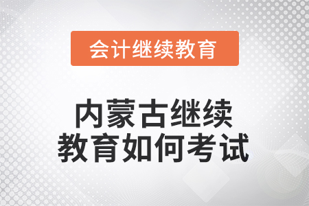 2025年內(nèi)蒙古繼續(xù)教育如何考試？